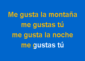 Me gusta Ia montafia
me gustas tL'J

me gusta la noche
me gustas tL'I