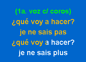 (1a. voz c! coros)
gque'z voy a hacer?

je ne sais pas
gqueil voy a hacer?
je ne sais plus