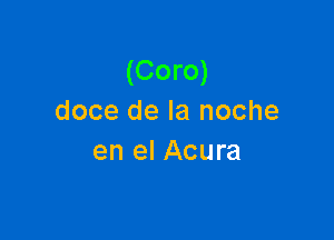 (Coro)
doce de la noche

en el Acura