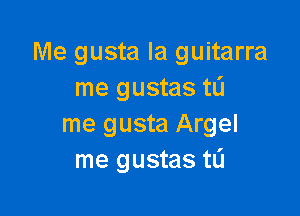 Me gusta la guitarra
me gustas tL'I

me gusta Argel
me gustas tlj