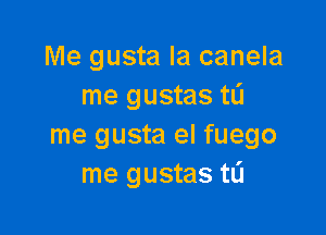 Me gusta la canela
me gustas tL'I

me gusta el fuego
me gustas tlj