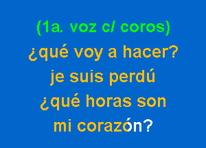 (1a. voz c! coros)
gque'z voy a hacer?

je suis perdd
gqu6. horas son
mi coraz6n?