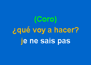 (Coro)
gque'a voy a hacer?

je ne sais pas