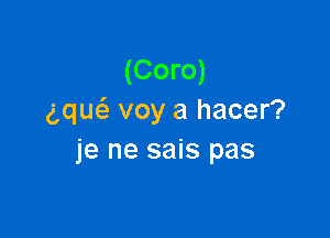 (Coro)
gque'a voy a hacer?

je ne sais pas