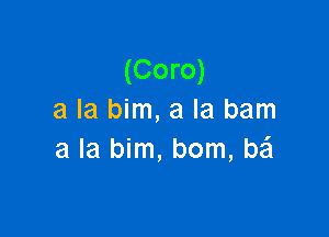 (Coro)
a la him, a la bam

a la bim, bom, M