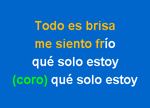 Todo es brisa
me siento frio

que'e solo estoy
(coro) qw solo estoy