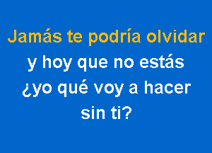 Jameis te podria olvidar
y hoy que no este'ls

gyo quc'a voy a hacer
sin ti?