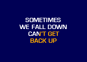 SOMETIMES
WE FALL DOWN

CAN'T GET
BACK UP