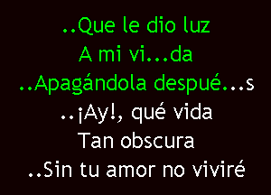 ..Que le dio luz
A mi vi...da
..Apagandola despue'...s

..iAyl, que' Vida
Tan obscura
..Sin tu amor no vivirei