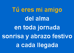 TO eres mi amigo
del alma

en toda jornada
sonrisa y abrazo festivo
a cada llegada