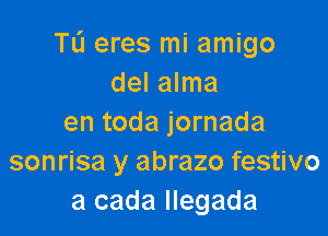 TL'J eres mi amigo
del alma

en toda jornada
sonrisa y abrazo festivo
a cada llegada