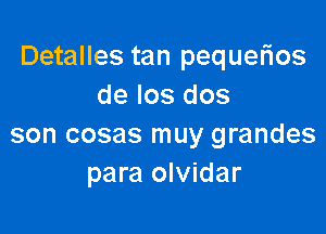 Detalles tan pequerios
de los dos

son cosas muy grandes
para olvidar