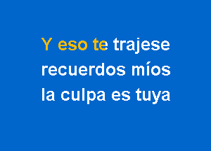 Y eso te trajese
recuerdos mios

la culpa es tuya