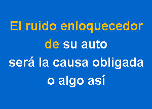 El ruido enloquecedor
de su auto

seQ la causa obligada
o algo asi
