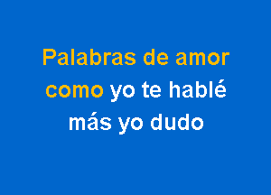 Palabras de amor
como yo te habl

mas yo dudo