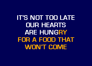 ITS NOT TOO LATE
OUR HEARTS
ARE HUNGRY

FOR A FOOD THAT
WONT COME

g