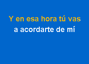 Y en esa hora tL'I vas
a acordarte de mi