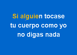 Si alguien tocase
tu cuerpo como yo

no digas nada
