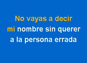 No vayas a decir
mi nombre sin querer

a la persona errada