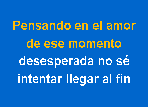 Pensando en el amor
de ese momento

desesperada no Q
intentar llegar al fin