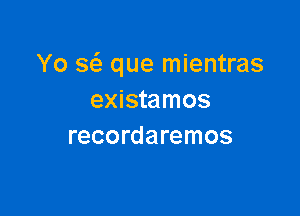 Yo x que mientras
existamos

recordaremos