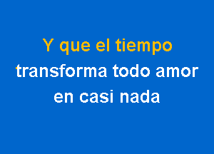 Y que el tiempo
transforma todo amor

en casi nada