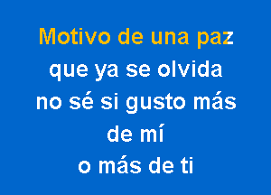 Motivo de una paz
que ya se olvida

no a si gusto mas
de mi
0 meis de ti