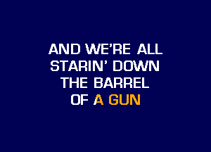 AND WE'RE ALL
STARIM DOWN

THE BARREL
OF A GUN