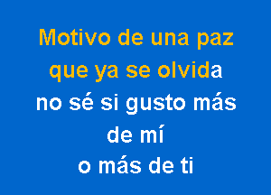 Motivo de una paz
que ya se olvida

no a si gusto mas
de mi
0 meis de ti