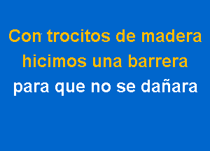 Con trocitos de madera
hicimos una barrera

para que no se dariara