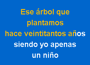 Ese e'lrbol que
plantamos

hace veintitantos arios
siendo yo apenas
un nitio