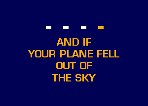 AND IF

YOUR PLANE FELL
OUT OF

THE SKY