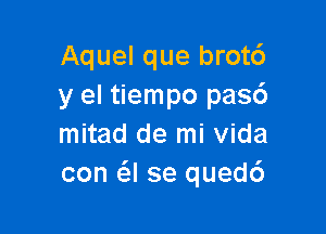 Aquel que brotc')
y el tiempo pas6

mitad de mi Vida
con (5.! se quedc')