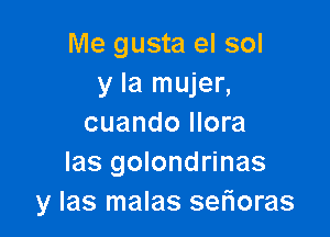 Me gusta el sol
y la mujer,

cuando Ilora
Ias golondrinas
y las malas serioras