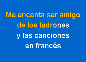 Me encanta ser amigo
de Ios ladrones

y las canciones
en franca