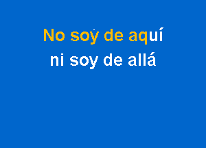 No soy de aqui
ni soy de aIIEEI