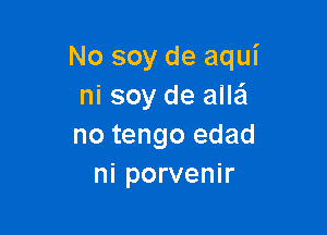 No soy de aqui
ni soy de all'ci

no tengo edad
ni porvenir