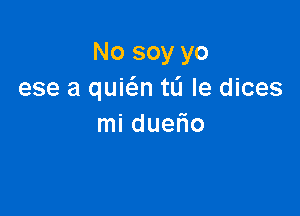 No soy yo
ese a quic5.n tL'I le dices

mi duefio
