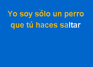 Yo soy s6lo un perro
que tu haces saltar