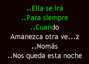 ..Ella se ira
..Para siempre
..Cuando

Amanezca otra ve...z
..Nomas
..Nos queda esta noche