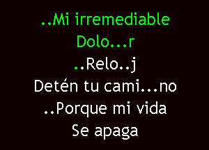 ..Mi irremediable
Dolo. . . r
. . Relo. .j

Dete'n tu cami...no
..Porque mi vida
Se apaga