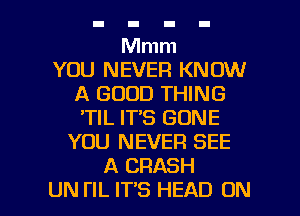 Mmm
YOU NEVER KNOW
A GOOD THING
'TIL IT'S GONE
YOU NEVER SEE
A CRASH

UN I'IL IT'S HEAD ON I