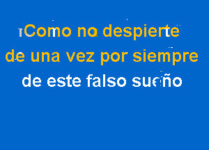 IComo no despierte'
de una vez por siem'pre

de este falso suri'rio