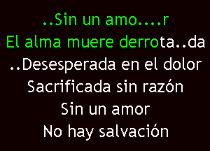 ..Sin un amo....r
El alma muere derrota..da
..Desesperada en el dolor
Sacrificada sin razc'm
Sin un amor
No hay salvacic'm