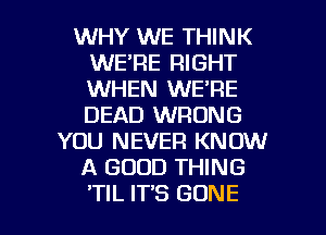 WHY WE THINK
WE'RE RIGHT
WHEN WE'RE
DEAD WRONG

YOU NEVER KNOW

A GOOD THING

'TIL IT'S GONE l