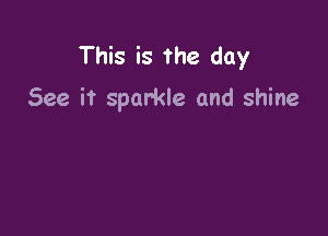 This is the day

See it sparkle and shine