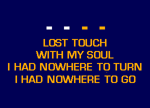 LOST TOUCH
WITH MY SOUL
I HAD NOWHERE TO TURN
I HAD NOWHERE TO GO