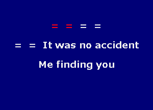 It was no accident

Me finding you