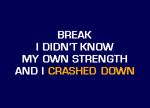 BREAK
I DIDN'T KNOW

MY OWN STRENGTH
AND I CRASHED DOWN