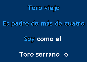 Toro viejo

Es padre de m6s de cuatro

Soy como el

Toro serrano. .o